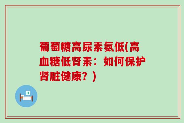 葡萄糖高尿素氨低(高血糖低肾素:如何保护肾脏健康?)-第1张图片-氨糖科普网 葡萄糖高尿素氨低(高血糖低肾素:如何保护肾脏健康?)-第1张图片-氨糖科普网