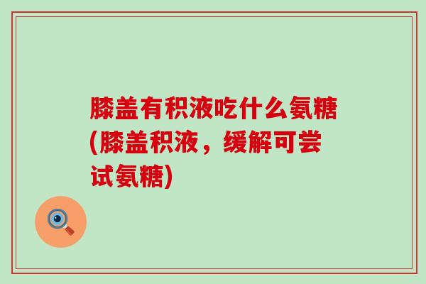 膝盖有积液吃什么氨糖(膝盖积液,缓解可尝试氨糖)-第1张图片-氨糖科普网 膝盖有积液吃什么氨糖(膝盖积液,缓解可尝试氨糖)-第1张图片-氨糖科普网