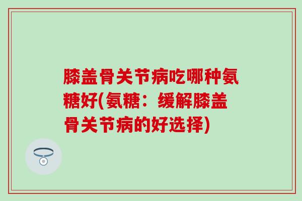 膝盖骨关节病吃哪种氨糖好(氨糖:缓解膝盖骨关节病的好选择)-第1张图片-氨糖科普网 膝盖骨关节病吃哪种氨糖好(氨糖:缓解膝盖骨关节病的好选择)-第1张图片-氨糖科普网
