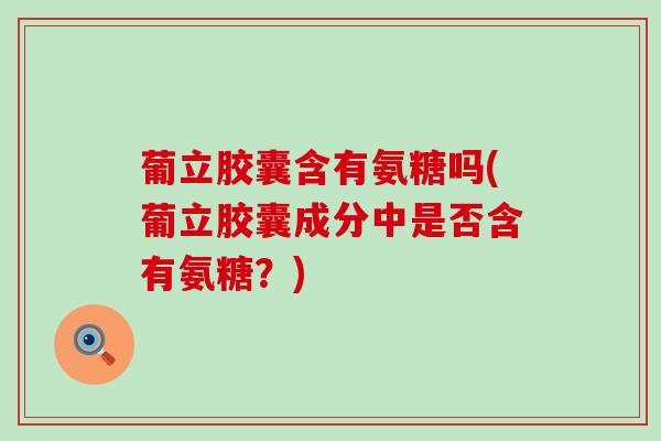 葡立胶囊含有氨糖吗(葡立胶囊成分中是否含有氨糖？)-第1张图片-氨糖科普网