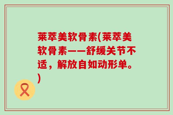 莱萃美软骨素(莱萃美软骨素——舒缓关节不适,解放自如动形单。)-第1张图片-氨糖科普网 莱萃美软骨素(莱萃美软骨素——舒缓关节不适,解放自如动形单。)-第1张图片-氨糖科普网