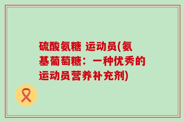 硫酸氨糖 运动员(氨基葡萄糖:一种优秀的运动员营养补充剂)-第1张图片-氨糖科普网 硫酸氨糖 运动员(氨基葡萄糖:一种优秀的运动员营养补充剂)-第1张图片-氨糖科普网