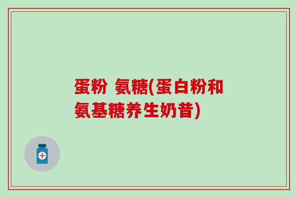 蛋粉 氨糖(蛋白粉和氨基糖养生奶昔)-第1张图片-氨糖科普网 蛋粉 氨糖(蛋白粉和氨基糖养生奶昔)-第1张图片-氨糖科普网
