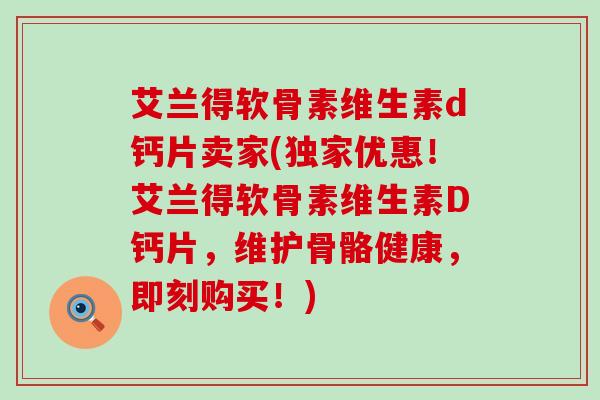 艾兰得软骨素维生素d钙片卖家(独家优惠！艾兰得软骨素维生素D钙片，维护骨骼健康，即刻购买！)-第1张图片-氨糖科普网