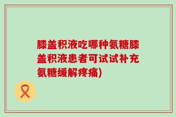 膝盖积液吃哪种氨糖膝盖积液患者可试试补充氨糖缓解疼痛)-第1张图片-氨糖科普网 膝盖积液吃哪种氨糖膝盖积液患者可试试补充氨糖缓解疼痛)-第1张图片-氨糖科普网
