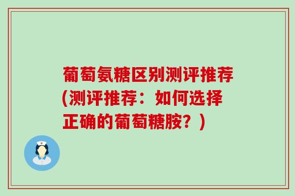 葡萄氨糖区别测评推荐(测评推荐:如何选择正确的葡萄糖胺?)-第1张图片-氨糖科普网 葡萄氨糖区别测评推荐(测评推荐:如何选择正确的葡萄糖胺?)-第1张图片-氨糖科普网
