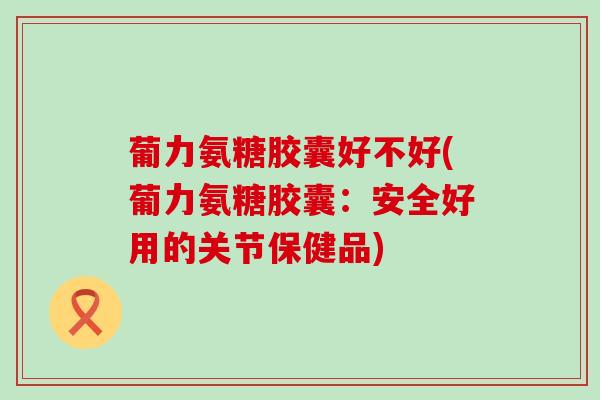 葡力氨糖胶囊好不好(葡力氨糖胶囊:安全好用的关节保健品)-第1张图片-氨糖科普网 葡力氨糖胶囊好不好(葡力氨糖胶囊:安全好用的关节保健品)-第1张图片-氨糖科普网