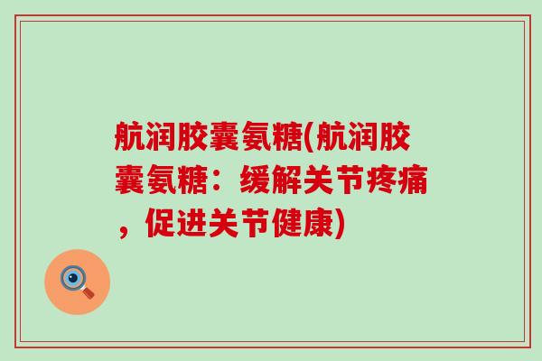 航润胶囊氨糖(航润胶囊氨糖：缓解关节疼痛，促进关节健康)-第1张图片-氨糖科普网