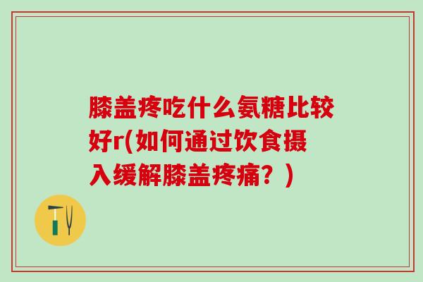 膝盖疼吃什么氨糖比较好r(如何通过饮食摄入缓解膝盖疼痛?)-第1张图片-氨糖科普网 膝盖疼吃什么氨糖比较好r(如何通过饮食摄入缓解膝盖疼痛?)-第1张图片-氨糖科普网