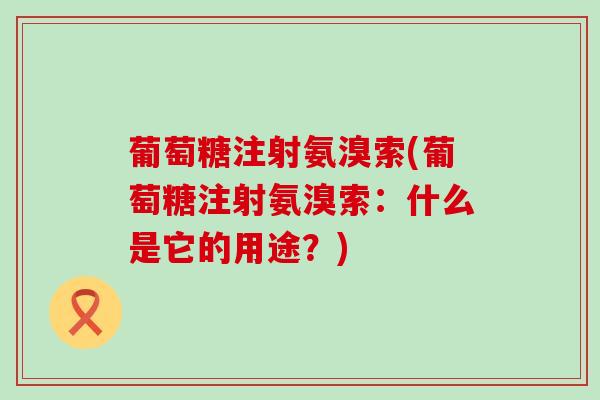 葡萄糖注射氨溴索(葡萄糖注射氨溴索:什么是它的用途?)-第1张图片-氨糖科普网 葡萄糖注射氨溴索(葡萄糖注射氨溴索:什么是它的用途?)-第1张图片-氨糖科普网