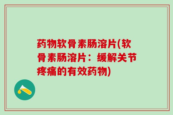 药物软骨素肠溶片(软骨素肠溶片：缓解关节疼痛的有效药物)-第1张图片-氨糖科普网