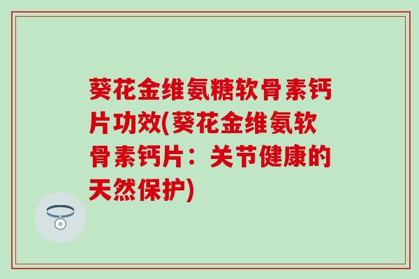 葵花金维氨糖软骨素钙片功效(葵花金维氨软骨素钙片:关节健康的天然保护)-第1张图片-氨糖科普网 葵花金维氨糖软骨素钙片功效(葵花金维氨软骨素钙片:关节健康的天然保护)-第1张图片-氨糖科普网