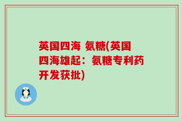 英国四海 氨糖(英国四海雄起：氨糖专利药开发获批)-第1张图片-氨糖科普网