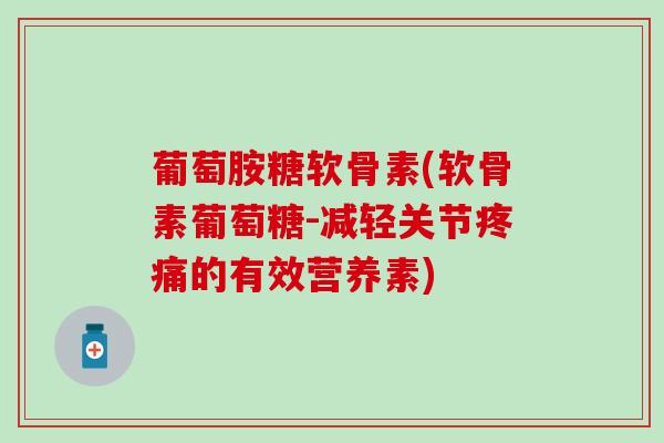 葡萄胺糖软骨素(软骨素葡萄糖-减轻关节疼痛的有效营养素)-第1张图片-氨糖科普网 葡萄胺糖软骨素(软骨素葡萄糖-减轻关节疼痛的有效营养素)-第1张图片-氨糖科普网