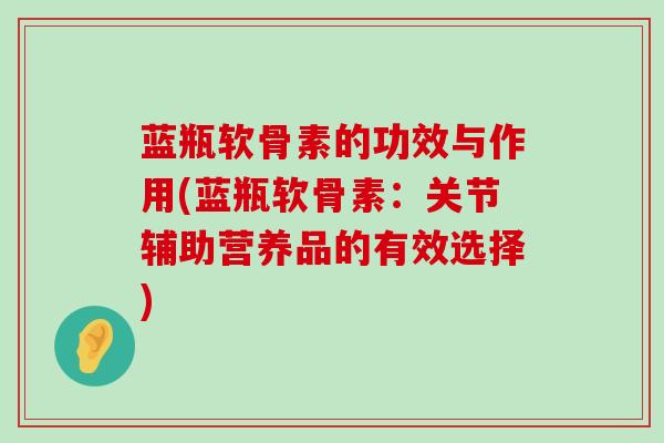 蓝瓶软骨素的功效与作用(蓝瓶软骨素：关节辅助营养品的有效选择)-第1张图片-氨糖科普网