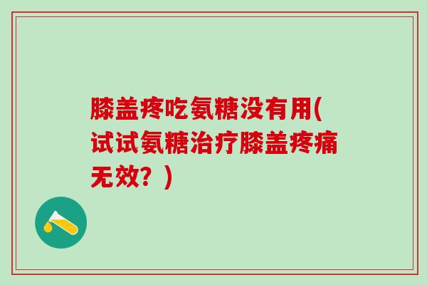 膝盖疼吃氨糖没有用(试试氨糖治疗膝盖疼痛无效？)-第1张图片-氨糖科普网