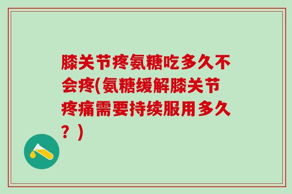 膝关节疼氨糖吃多久不会疼(氨糖缓解膝关节疼痛需要持续服用多久?)-第1张图片-氨糖科普网 膝关节疼氨糖吃多久不会疼(氨糖缓解膝关节疼痛需要持续服用多久?)-第1张图片-氨糖科普网