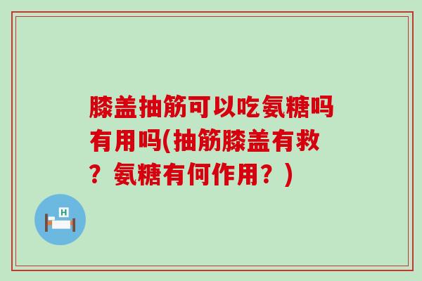 膝盖抽筋可以吃氨糖吗有用吗(抽筋膝盖有救?氨糖有何作用?)-第1张图片-氨糖科普网 膝盖抽筋可以吃氨糖吗有用吗(抽筋膝盖有救?氨糖有何作用?)-第1张图片-氨糖科普网