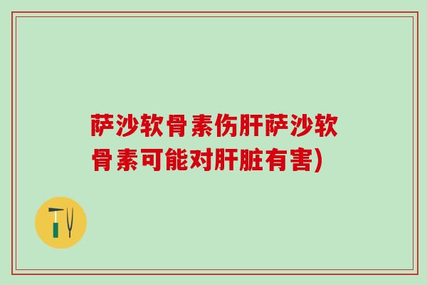 萨沙软骨素伤肝萨沙软骨素可能对肝脏有害)-第1张图片-氨糖科普网 萨沙软骨素伤肝萨沙软骨素可能对肝脏有害)-第1张图片-氨糖科普网