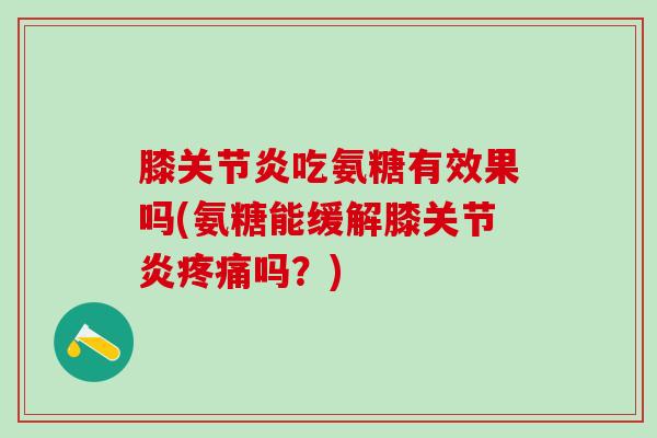 膝关节炎吃氨糖有效果吗(氨糖能缓解膝关节炎疼痛吗？)-第1张图片-氨糖科普网