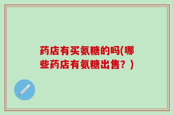 药店有买氨糖的吗(哪些药店有氨糖出售?)-第1张图片-氨糖科普网 药店有买氨糖的吗(哪些药店有氨糖出售?)-第1张图片-氨糖科普网