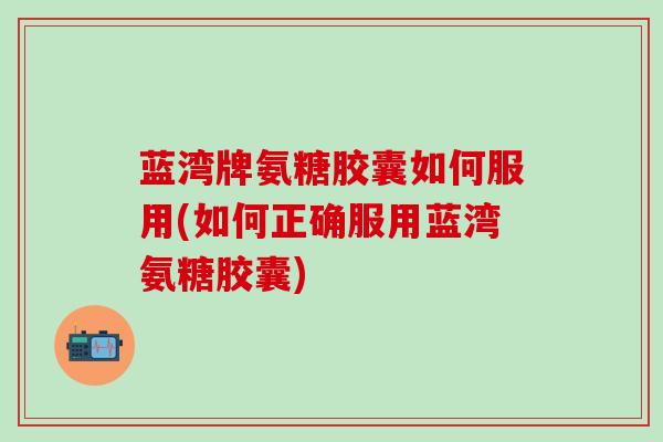 蓝湾牌氨糖胶囊如何服用(如何正确服用蓝湾氨糖胶囊)-第1张图片-氨糖科普网