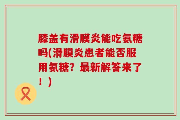 膝盖有滑膜炎能吃氨糖吗(滑膜炎患者能否服用氨糖？最新解答来了！)-第1张图片-氨糖科普网