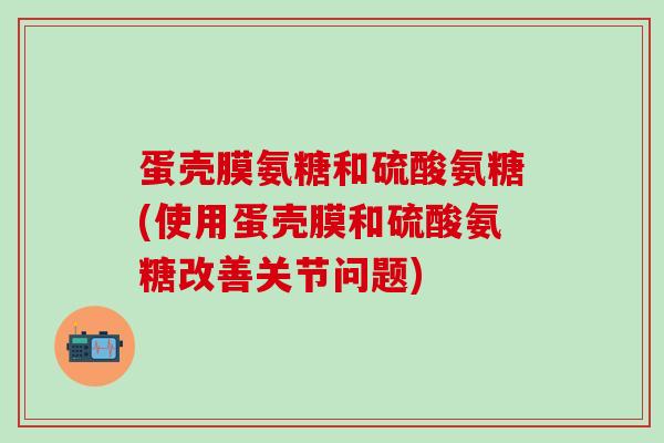 蛋壳膜氨糖和硫酸氨糖(使用蛋壳膜和硫酸氨糖改善关节问题)-第1张图片-氨糖科普网