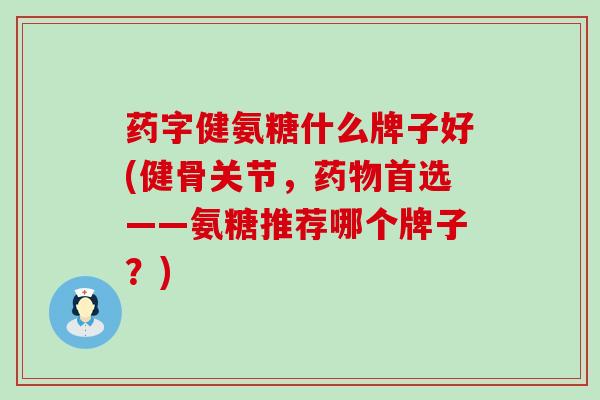 药字健氨糖什么牌子好(健骨关节,药物首选——氨糖推荐哪个牌子?)-第1张图片-氨糖科普网 药字健氨糖什么牌子好(健骨关节,药物首选——氨糖推荐哪个牌子?)-第1张图片-氨糖科普网