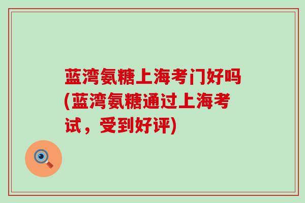 蓝湾氨糖上海考门好吗(蓝湾氨糖通过上海考试,受到好评)-第1张图片-氨糖科普网 蓝湾氨糖上海考门好吗(蓝湾氨糖通过上海考试,受到好评)-第1张图片-氨糖科普网