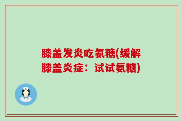 膝盖发炎吃氨糖(缓解膝盖炎症:试试氨糖)-第1张图片-氨糖科普网 膝盖发炎吃氨糖(缓解膝盖炎症:试试氨糖)-第1张图片-氨糖科普网