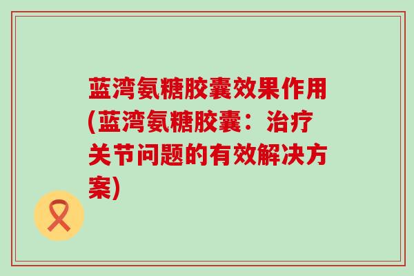 蓝湾氨糖胶囊效果作用(蓝湾氨糖胶囊：治疗关节问题的有效解决方案)-第1张图片-氨糖科普网