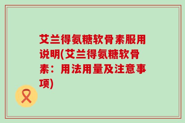 艾兰得氨糖软骨素服用说明(艾兰得氨糖软骨素：用法用量及注意事项)-第1张图片-氨糖科普网