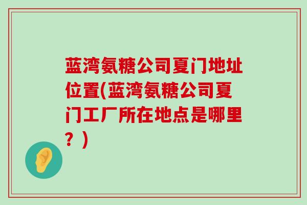 蓝湾氨糖公司夏门地址位置(蓝湾氨糖公司夏门工厂所在地点是哪里?)-第1张图片-氨糖科普网 蓝湾氨糖公司夏门地址位置(蓝湾氨糖公司夏门工厂所在地点是哪里?)-第1张图片-氨糖科普网