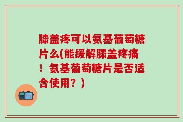 膝盖疼可以氨基葡萄糖片么(能缓解膝盖疼痛!氨基葡萄糖片是否适合使用?)-第1张图片-氨糖科普网 膝盖疼可以氨基葡萄糖片么(能缓解膝盖疼痛!氨基葡萄糖片是否适合使用?)-第1张图片-氨糖科普网