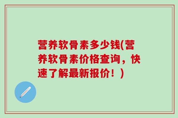营养软骨素多少钱(营养软骨素价格查询，快速了解最新报价！)-第1张图片-氨糖科普网