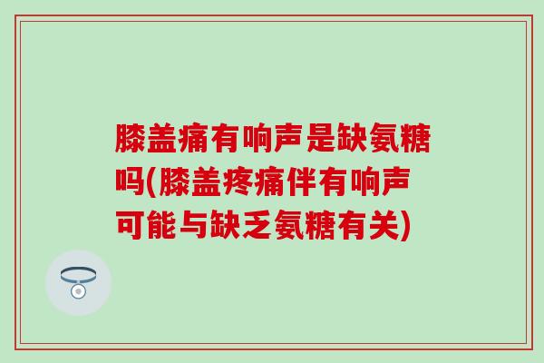 膝盖痛有响声是缺氨糖吗(膝盖疼痛伴有响声可能与缺乏氨糖有关)-第1张图片-氨糖科普网