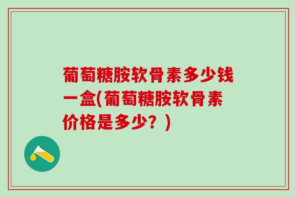 葡萄糖胺软骨素多少钱一盒(葡萄糖胺软骨素价格是多少？)-第1张图片-氨糖科普网