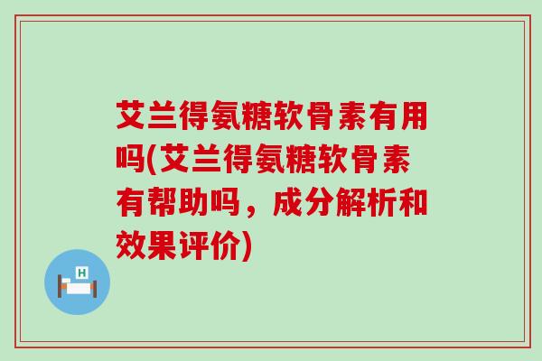 艾兰得氨糖软骨素有用吗(艾兰得氨糖软骨素有帮助吗,成分解析和效果评价)-第1张图片-氨糖科普网 艾兰得氨糖软骨素有用吗(艾兰得氨糖软骨素有帮助吗,成分解析和效果评价)-第1张图片-氨糖科普网