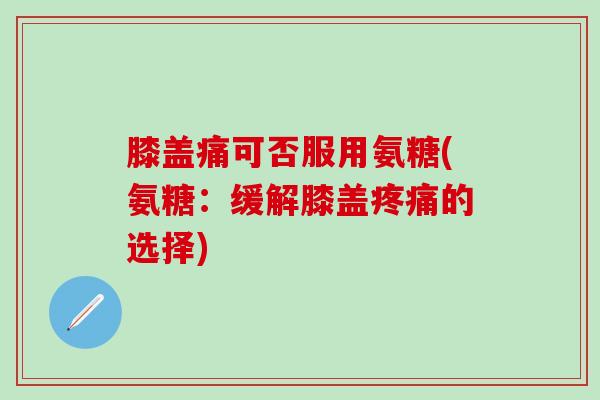膝盖痛可否服用氨糖(氨糖：缓解膝盖疼痛的选择)-第1张图片-氨糖科普网