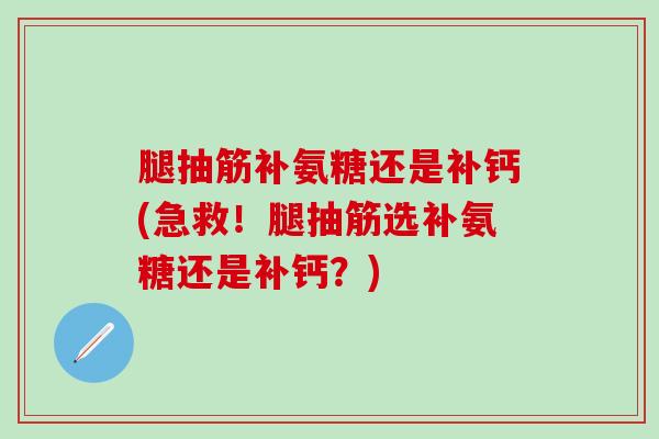 腿抽筋补氨糖还是补钙(急救！腿抽筋选补氨糖还是补钙？)-第1张图片-氨糖科普网