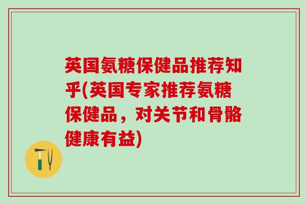 英国氨糖保健品推荐知乎(英国专家推荐氨糖保健品,对关节和骨骼健康有益)-第1张图片-氨糖科普网 英国氨糖保健品推荐知乎(英国专家推荐氨糖保健品,对关节和骨骼健康有益)-第1张图片-氨糖科普网