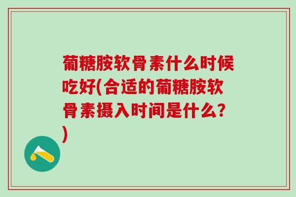 葡糖胺软骨素什么时候吃好(合适的葡糖胺软骨素摄入时间是什么?)-第1张图片-氨糖科普网 葡糖胺软骨素什么时候吃好(合适的葡糖胺软骨素摄入时间是什么?)-第1张图片-氨糖科普网
