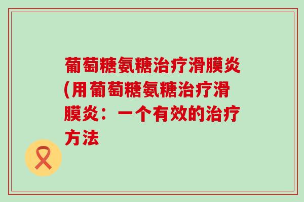 葡萄糖氨糖治疗滑膜炎(用葡萄糖氨糖治疗滑膜炎:一个有效的治疗方法-第1张图片-氨糖科普网 葡萄糖氨糖治疗滑膜炎(用葡萄糖氨糖治疗滑膜炎:一个有效的治疗方法-第1张图片-氨糖科普网