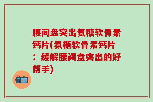 腰间盘突出氨糖软骨素钙片(氨糖软骨素钙片:缓解腰间盘突出的好帮手)-第1张图片-氨糖科普网 腰间盘突出氨糖软骨素钙片(氨糖软骨素钙片:缓解腰间盘突出的好帮手)-第1张图片-氨糖科普网