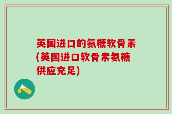 英国进口的氨糖软骨素(英国进口软骨素氨糖供应充足)-第1张图片-氨糖科普网 英国进口的氨糖软骨素(英国进口软骨素氨糖供应充足)-第1张图片-氨糖科普网