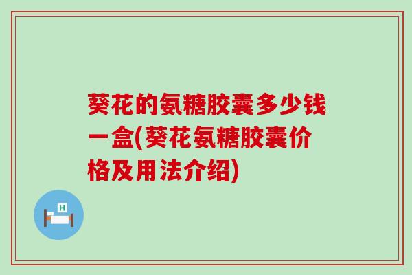 葵花的氨糖胶囊多少钱一盒(葵花氨糖胶囊价格及用法介绍)-第1张图片-氨糖科普网 葵花的氨糖胶囊多少钱一盒(葵花氨糖胶囊价格及用法介绍)-第1张图片-氨糖科普网