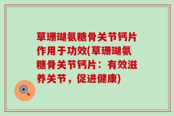 草珊瑚氨糖骨关节钙片作用于功效(草珊瑚氨糖骨关节钙片：有效滋养关节，促进健康)-第1张图片-氨糖科普网
