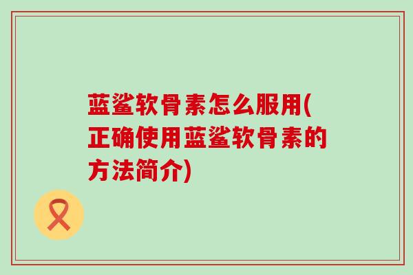 蓝鲨软骨素怎么服用(正确使用蓝鲨软骨素的方法简介)-第1张图片-氨糖科普网