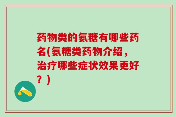 药物类的氨糖有哪些药名(氨糖类药物介绍，治疗哪些症状效果更好？)-第1张图片-氨糖科普网